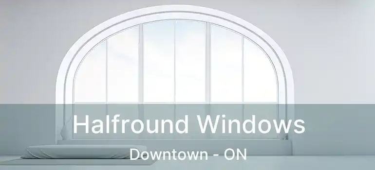 Halfround Windows Downtown - ON