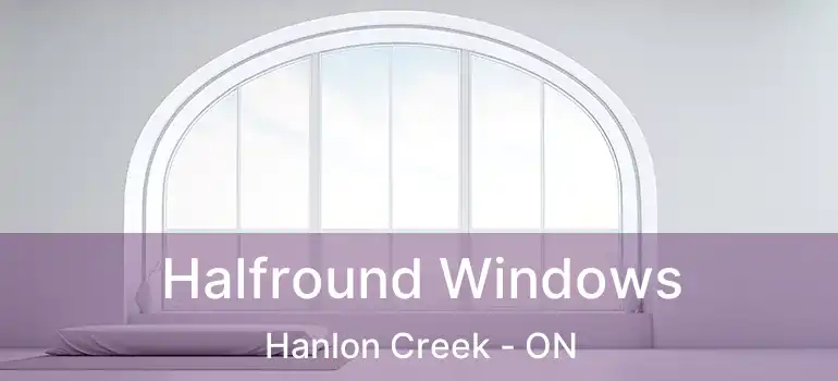 Halfround Windows Hanlon Creek - ON