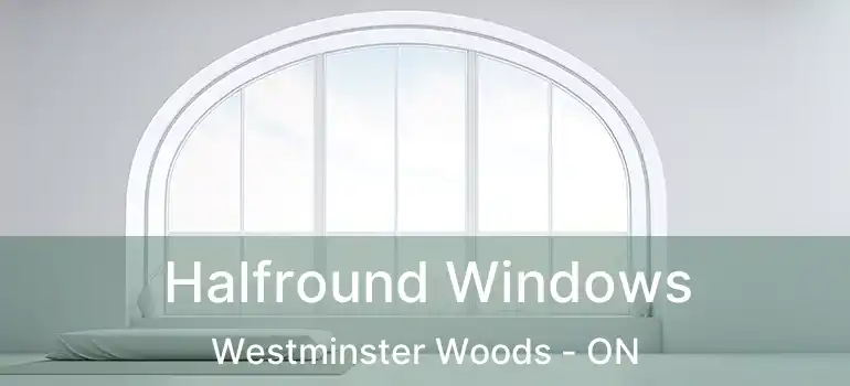 Halfround Windows Westminster Woods - ON