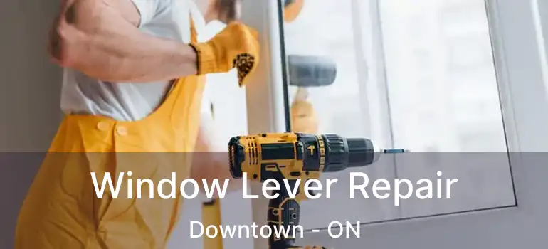 Window Lever Repair Downtown - ON